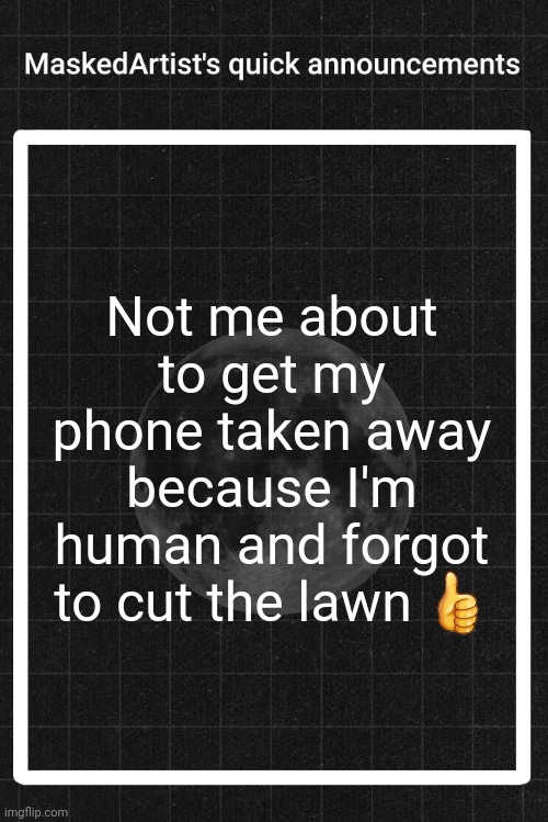 AnArtistWithaMask's quick announcements | Not me about to get my phone taken away because I'm human and forgot to cut the lawn 👍 | image tagged in anartistwithamask's quick announcements | made w/ Imgflip meme maker