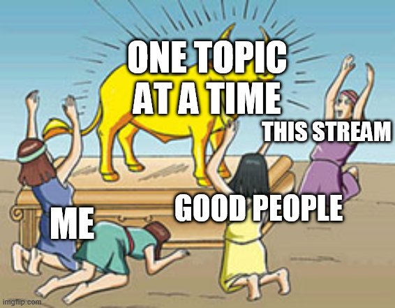 Golden Calf Idol Worship | ONE TOPIC AT A TIME; THIS STREAM; ME; GOOD PEOPLE | image tagged in golden calf idol worship | made w/ Imgflip meme maker