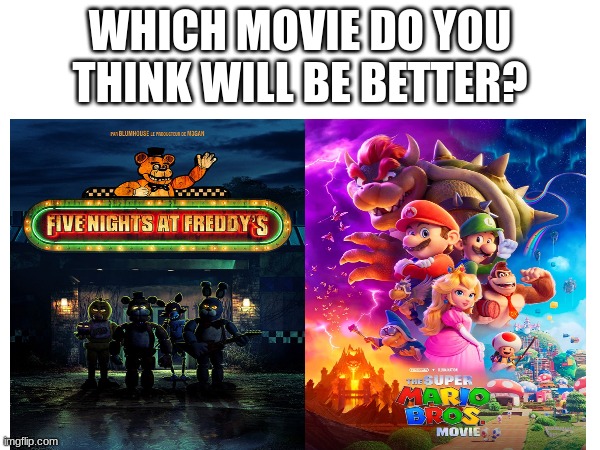 Personally, I believe FNaF will be better, but I want to know what you think | WHICH MOVIE DO YOU THINK WILL BE BETTER? | image tagged in five nights at freddys,super mario | made w/ Imgflip meme maker