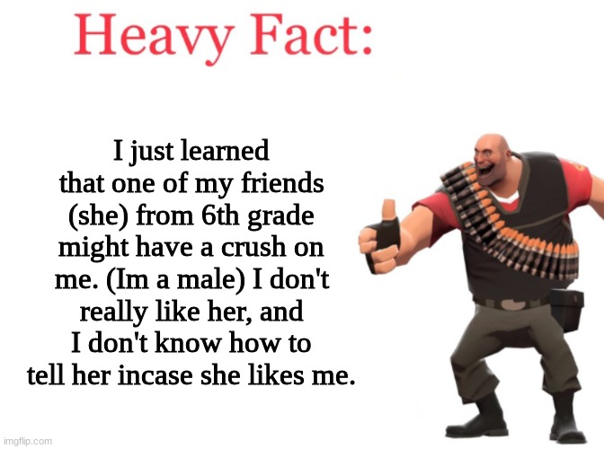 Heavy fact | I just learned that one of my friends (she) from 6th grade might have a crush on me. (Im a male) I don't really like her, and I don't know how to tell her incase she likes me. | image tagged in heavy fact | made w/ Imgflip meme maker