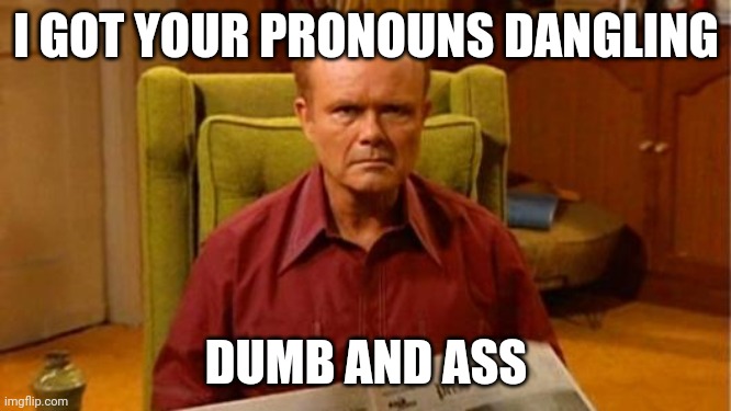 Pronouns | I GOT YOUR PRONOUNS DANGLING; DUMB AND ASS | image tagged in red forman dumbass | made w/ Imgflip meme maker