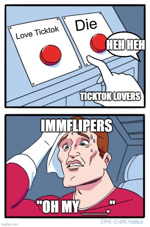 NONONONO TICKYTOKY | Die; Love Ticktok; HEH HEH; TICKTOK LOVERS; IMMFLIPERS; ''OH MY ___.'' | image tagged in memes,two buttons | made w/ Imgflip meme maker