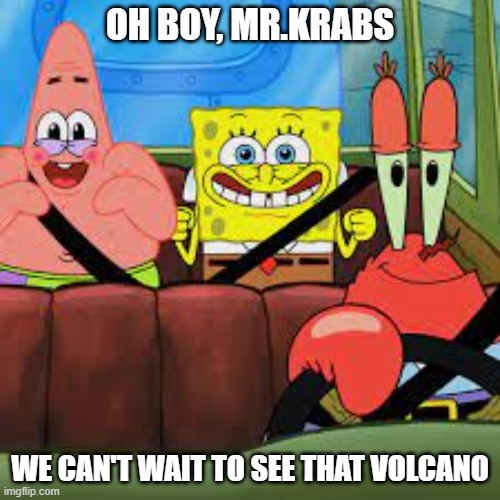 . | OH BOY, MR.KRABS; WE CAN'T WAIT TO SEE THAT VOLCANO | image tagged in spongebob patrick and mr krabs in a car,memes | made w/ Imgflip meme maker