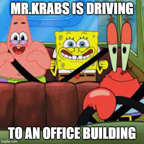 Krabs | MR.KRABS IS DRIVING; TO AN OFFICE BUILDING | image tagged in spongebob patrick and mr krabs in a car,memes | made w/ Imgflip meme maker
