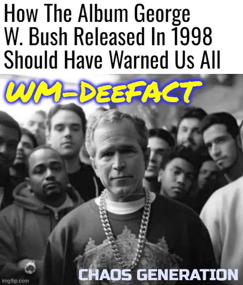 DeeFACT in da house yo! | How The Album George W. Bush Released In 1998 Should Have Warned Us All; WM-DeeFACT; CHAOS GENERATION | image tagged in politics lol,funny,ai art,george bush | made w/ Imgflip meme maker