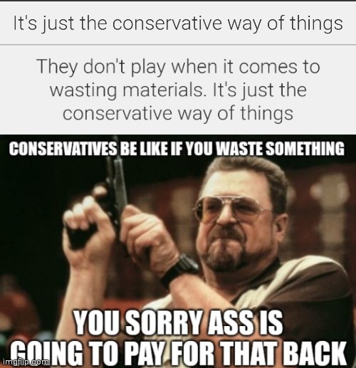 It's just the conservative way of things | image tagged in funny memes,funny conservatives,don't f with conservatives when it comes to wasting | made w/ Imgflip meme maker