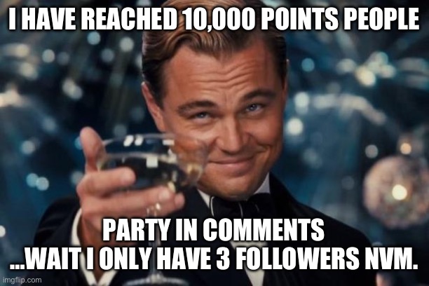 I reached 10,000 points :) | I HAVE REACHED 10,000 POINTS PEOPLE; PARTY IN COMMENTS

…WAIT I ONLY HAVE 3 FOLLOWERS NVM. | image tagged in memes,leonardo dicaprio cheers | made w/ Imgflip meme maker