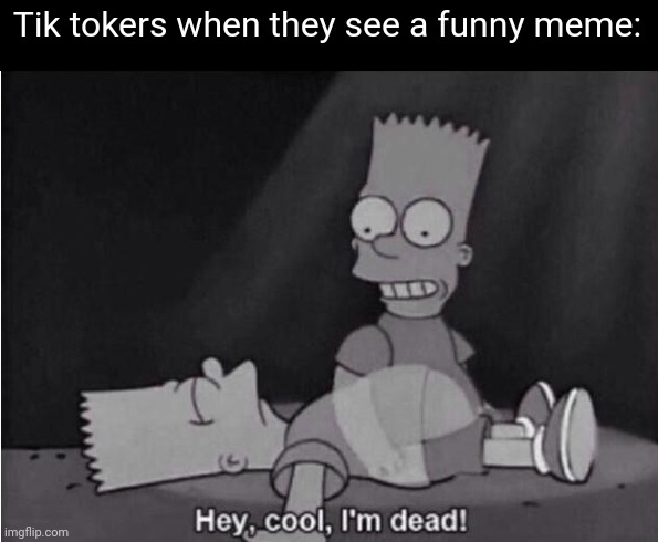 Hey, cool, I'm dead! | Tik tokers when they see a funny meme: | image tagged in hey cool i'm dead | made w/ Imgflip meme maker