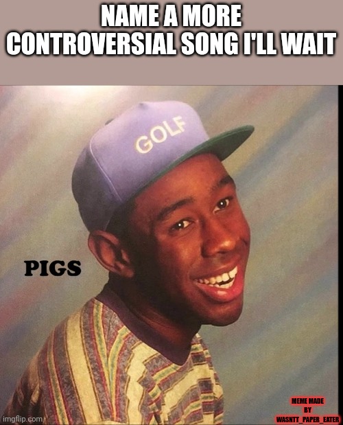 NAME A MORE CONTROVERSIAL SONG I'LL WAIT; MEME MADE BY WASNTT_PAPER_EATER | made w/ Imgflip meme maker