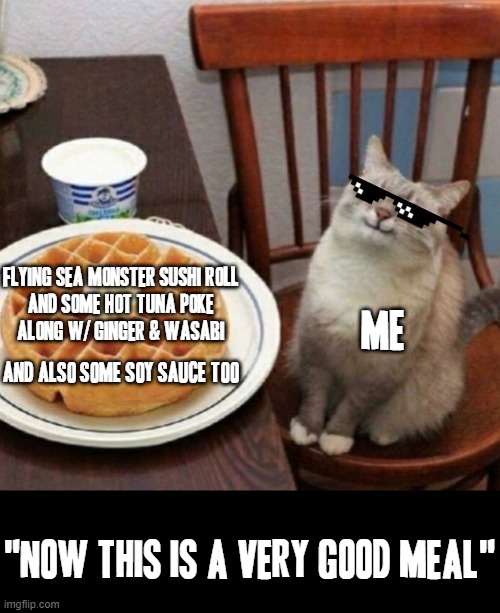 Cat likes their sushi | FLYING SEA MONSTER SUSHI ROLL
AND SOME HOT TUNA POKE
ALONG W/ GINGER & WASABI; ME; AND ALSO SOME SOY SAUCE TOO; "NOW THIS IS A VERY GOOD MEAL" | image tagged in cat likes their waffle,memes,sushi,ginger,wasabi,funny cats | made w/ Imgflip meme maker