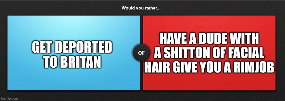 Round 2 | HAVE A DUDE WITH A SHITTON OF FACIAL HAIR GIVE YOU A RIMJOB; GET DEPORTED TO BRITAN | made w/ Imgflip meme maker