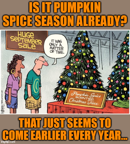 It's that time of year again... | IS IT PUMPKIN SPICE SEASON ALREADY? THAT JUST SEEMS TO COME EARLIER EVERY YEAR... | image tagged in pumpkin spice,season,again | made w/ Imgflip meme maker