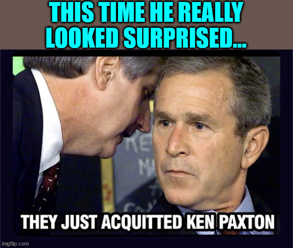 Another Bush Clan, Biden Crime Family defeat... | THIS TIME HE REALLY LOOKED SURPRISED... | image tagged in george bush,surprised,texas,attorney general,impeachment | made w/ Imgflip meme maker