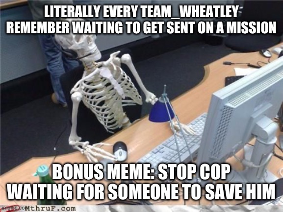 Skeleton Computer | LITERALLY EVERY TEAM_WHEATLEY REMEMBER WAITING TO GET SENT ON A MISSION; BONUS MEME: STOP COP WAITING FOR SOMEONE TO SAVE HIM | image tagged in skeleton computer | made w/ Imgflip meme maker