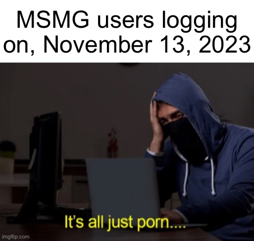 MSMG users logging
on, November 13, 2023 | made w/ Imgflip meme maker