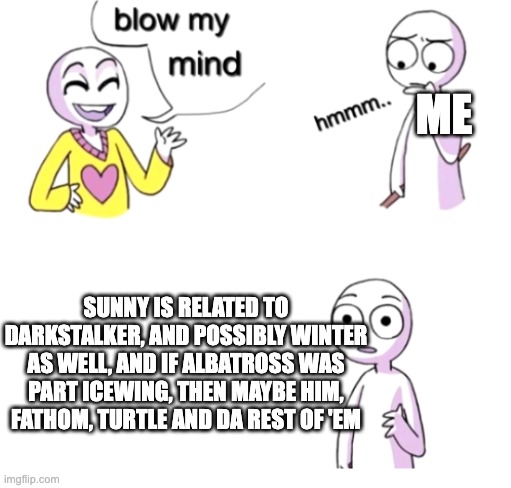 Change my mind!! | ME; SUNNY IS RELATED TO DARKSTALKER, AND POSSIBLY WINTER AS WELL, AND IF ALBATROSS WAS PART ICEWING, THEN MAYBE HIM, FATHOM, TURTLE AND DA REST OF 'EM | image tagged in blow my mind,furrfluf,wings of fire,wof | made w/ Imgflip meme maker