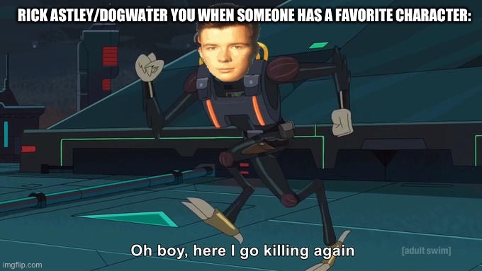 Oh Boy Here I Go Killing Again | RICK ASTLEY/DOGWATER YOU WHEN SOMEONE HAS A FAVORITE CHARACTER: | image tagged in oh boy here i go killing again | made w/ Imgflip meme maker