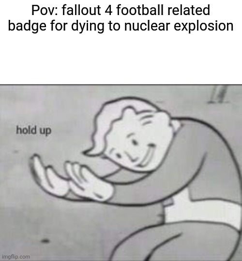 Fallout hold up with space on the top | Pov: fallout 4 football related badge for dying to nuclear explosion | image tagged in fallout hold up with space on the top | made w/ Imgflip meme maker
