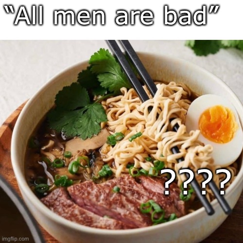 Hummm | “All men are bad”; ???? | image tagged in ramen | made w/ Imgflip meme maker