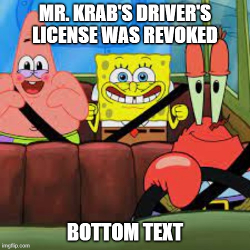 krabs | MR. KRAB'S DRIVER'S LICENSE WAS REVOKED; BOTTOM TEXT | image tagged in spongebob patrick and mr krabs in a car,mr krabs | made w/ Imgflip meme maker