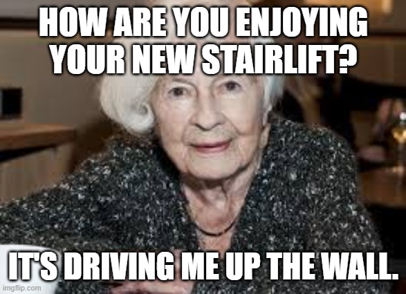 Grandmother | HOW ARE YOU ENJOYING YOUR NEW STAIRLIFT? IT'S DRIVING ME UP THE WALL. | image tagged in grandmother | made w/ Imgflip meme maker