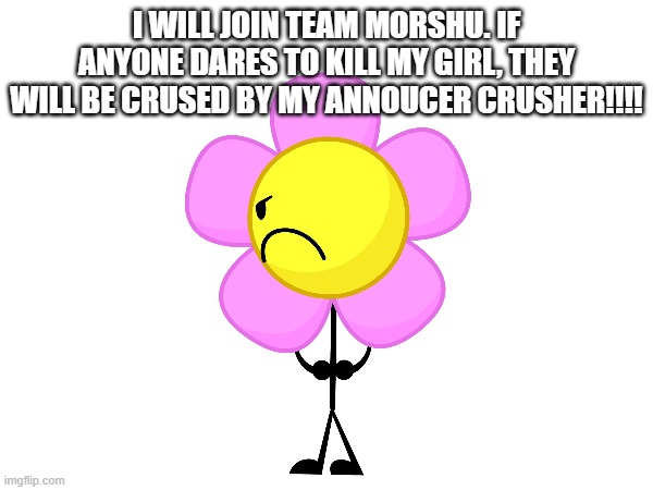 I WILL JOIN TEAM MORSHU. IF ANYONE DARES TO KILL MY GIRL, THEY WILL BE CRUSED BY MY ANNOUCER CRUSHER!!!! | made w/ Imgflip meme maker