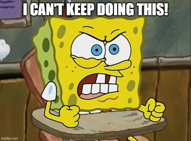 angry sponge bob | I CAN'T KEEP DOING THIS! | image tagged in angry sponge bob | made w/ Imgflip meme maker