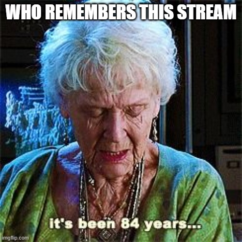 It's been 84 years | WHO REMEMBERS THIS STREAM | image tagged in it's been 84 years | made w/ Imgflip meme maker