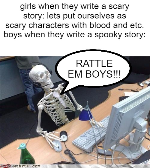 is of halloween now | girls when they write a scary story: lets put ourselves as scary characters with blood and etc.
boys when they write a spooky story:; RATTLE EM BOYS!!! | image tagged in skeleton computer,spoopy,skelly,halloween,boys vs girls | made w/ Imgflip meme maker