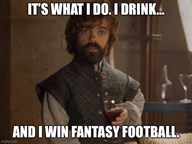 Drink & Win FF | IT’S WHAT I DO. I DRINK…; AND I WIN FANTASY FOOTBALL. | image tagged in i drink and i know things | made w/ Imgflip meme maker