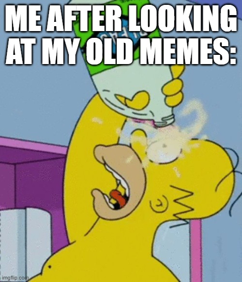 fr | ME AFTER LOOKING AT MY OLD MEMES: | image tagged in homer bleaching eyes | made w/ Imgflip meme maker