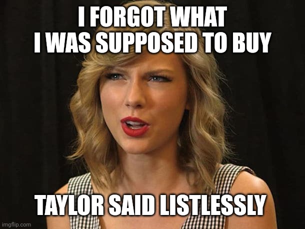 Taylor said listlessly | I FORGOT WHAT I WAS SUPPOSED TO BUY; TAYLOR SAID LISTLESSLY | image tagged in taylor swiftie | made w/ Imgflip meme maker