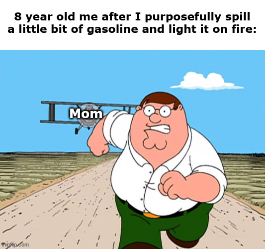 Dont play with fire. | 8 year old me after I purposefully spill a little bit of gasoline and light it on fire:; Mom | image tagged in peter griffin running away | made w/ Imgflip meme maker