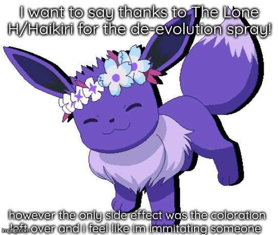 still thanks! | I want to say thanks to The Lone H/Haikiri for the de-evolution spray! however the only side effect was the coloration left over and i feel like im immitating someone | image tagged in eevee,eeveelutions | made w/ Imgflip meme maker