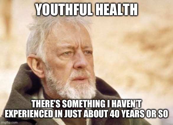 Youthful Health | YOUTHFUL HEALTH; THERE’S SOMETHING I HAVEN’T EXPERIENCED IN JUST ABOUT 40 YEARS OR SO | image tagged in memes,obi wan kenobi | made w/ Imgflip meme maker