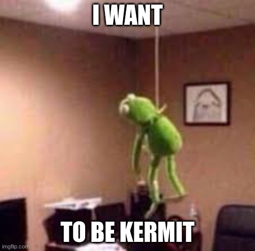 kermit suicide | I WANT TO BE KERMIT | image tagged in kermit suicide | made w/ Imgflip meme maker