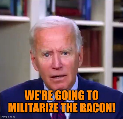 Slow Joe Biden Dementia Face | WE'RE GOING TO MILITARIZE THE BACON! | image tagged in slow joe biden dementia face | made w/ Imgflip meme maker