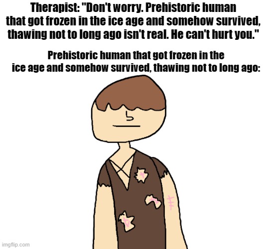 Therapist: "Don't worry. Prehistoric human that got frozen in the ice age and somehow survived, thawing not to long ago isn't real. He can't hurt you."; Prehistoric human that got frozen in the ice age and somehow survived, thawing not to long ago: | made w/ Imgflip meme maker