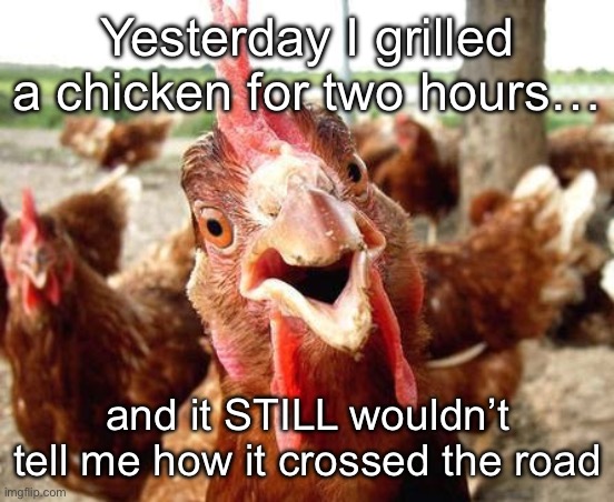 Chicken | Yesterday I grilled a chicken for two hours…; and it STILL wouldn’t tell me how it crossed the road | image tagged in chicken | made w/ Imgflip meme maker