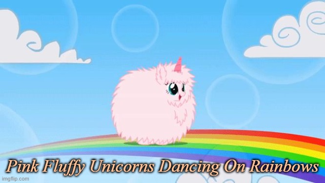 pink fluffy unicorns dancing on rainbows | Pink Fluffy Unicorns Dancing On Rainbows | image tagged in pink fluffy unicorns dancing on rainbows | made w/ Imgflip meme maker