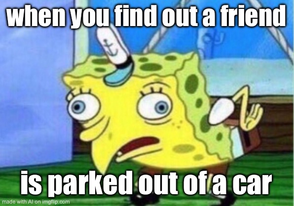 Mocking Spongebob | when you find out a friend; is parked out of a car | image tagged in memes,mocking spongebob | made w/ Imgflip meme maker