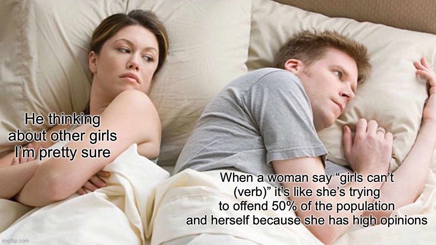 I Bet He's Thinking About Other Women | He thinking about other girls I’m pretty sure; When a woman say “girls can’t (verb)” it’s like she’s trying to offend 50% of the population and herself because she has high opinions | image tagged in memes,i bet he's thinking about other women | made w/ Imgflip meme maker