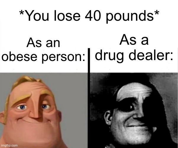Oopsie daisy | *You lose 40 pounds*; As an obese person:; As a drug dealer: | image tagged in teacher's copy,memes,funny,dark humor,drugs | made w/ Imgflip meme maker