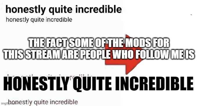 honestly quite incredible | THE FACT SOME OF THE MODS FOR THIS STREAM ARE PEOPLE WHO FOLLOW ME IS; HONESTLY QUITE INCREDIBLE | image tagged in honestly quite incredible | made w/ Imgflip meme maker