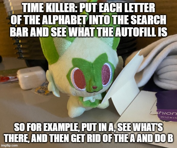 bad idea | TIME KILLER: PUT EACH LETTER OF THE ALPHABET INTO THE SEARCH BAR AND SEE WHAT THE AUTOFILL IS; SO FOR EXAMPLE, PUT IN A, SEE WHAT'S THERE, AND THEN GET RID OF THE A AND DO B | image tagged in scrimblo | made w/ Imgflip meme maker