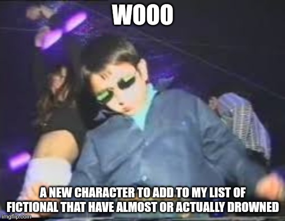 Kid dancing in club | WOOO A NEW CHARACTER TO ADD TO MY LIST OF FICTIONAL THAT HAVE ALMOST OR ACTUALLY DROWNED | image tagged in kid dancing in club | made w/ Imgflip meme maker