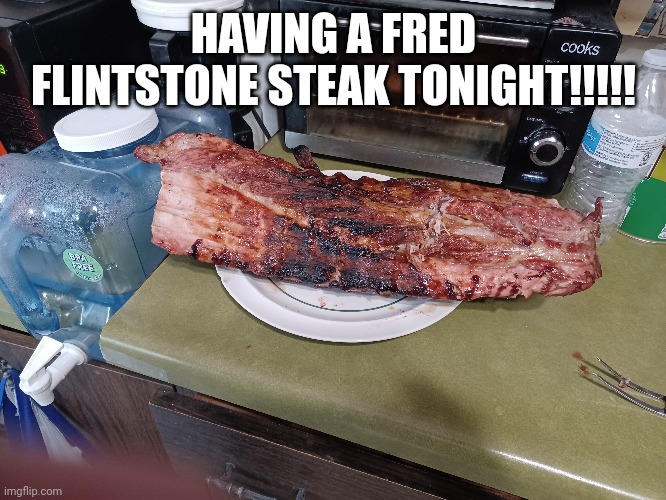 Fred Flintstone steak | HAVING A FRED FLINTSTONE STEAK TONIGHT!!!!! | image tagged in steak dinner,fred flintstone | made w/ Imgflip meme maker