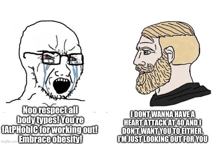 Soyboy Vs Yes Chad | I DONT WANNA HAVE A HEART ATTACK AT 40 AND I DON’T WANT YOU TO EITHER. I’M JUST LOOKING OUT FOR YOU; Noo respect all body types! You’re fAtPHobIC for working out! 
Embrace obesity! | image tagged in soyboy vs yes chad | made w/ Imgflip meme maker