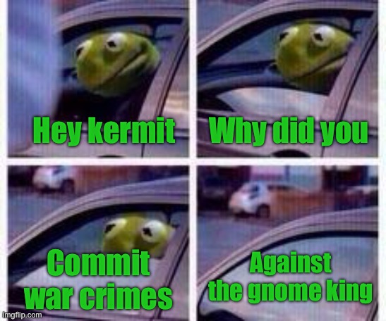 Sneaky Kermit | Hey kermit; Why did you; Commit war crimes; Against the gnome king | image tagged in kermit rolls up window | made w/ Imgflip meme maker