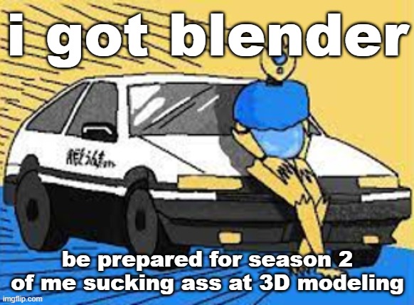 initial d-fect | i got blender; be prepared for season 2 of me sucking ass at 3D modeling | image tagged in initial d-fect | made w/ Imgflip meme maker